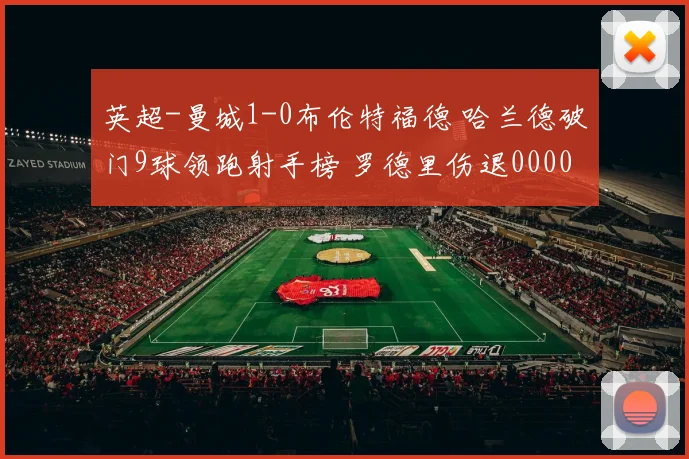 英超-曼城1-0布伦特福德 哈兰德破门9球领跑射手榜 罗德里伤退0000644