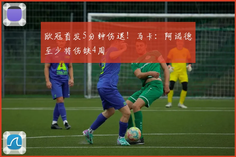 欧冠首发5分钟伤退！马卡：阿诺德至少将伤缺4周