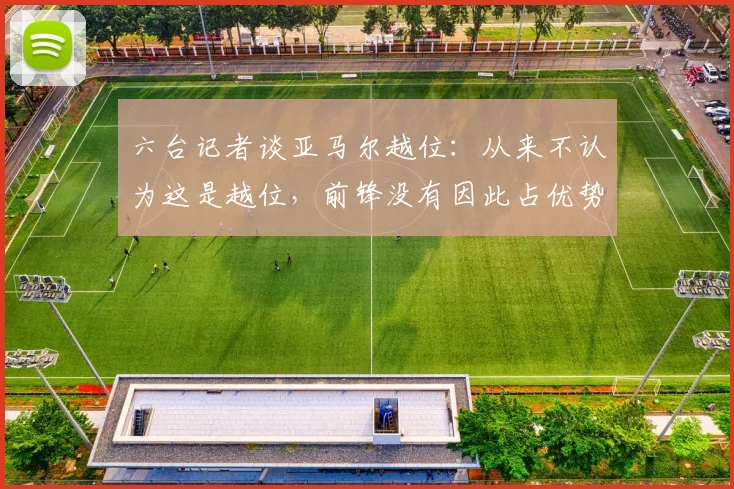 六台记者谈亚马尔越位：从来不认为这是越位，前锋没有因此占优势